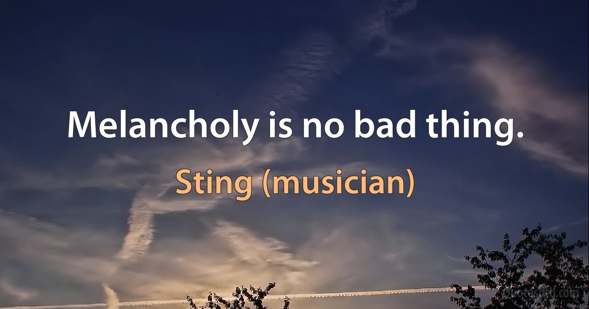 Melancholy is no bad thing. (Sting (musician))