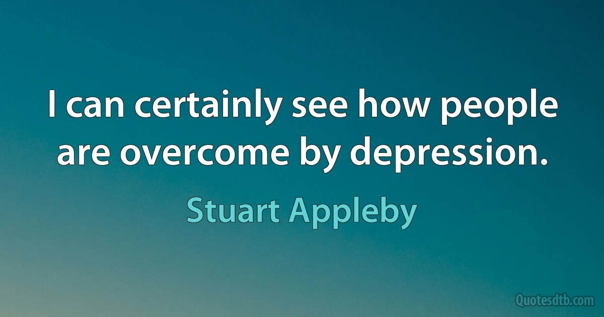 I can certainly see how people are overcome by depression. (Stuart Appleby)