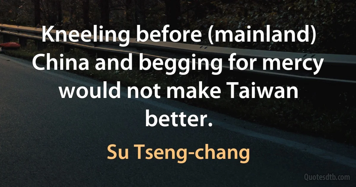 Kneeling before (mainland) China and begging for mercy would not make Taiwan better. (Su Tseng-chang)