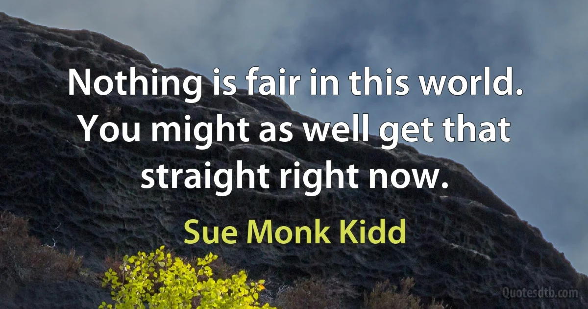 Nothing is fair in this world. You might as well get that straight right now. (Sue Monk Kidd)