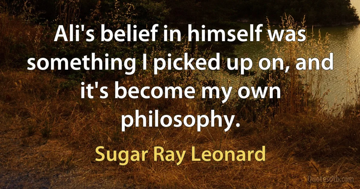 Ali's belief in himself was something I picked up on, and it's become my own philosophy. (Sugar Ray Leonard)