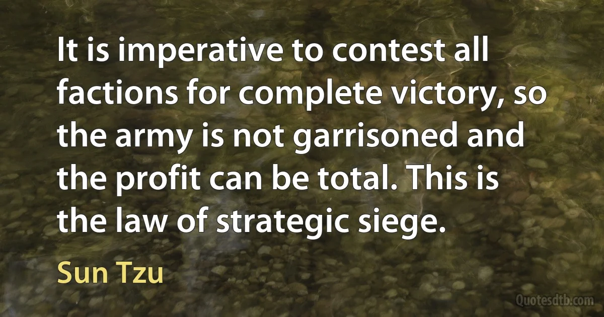 It is imperative to contest all factions for complete victory, so the army is not garrisoned and the profit can be total. This is the law of strategic siege. (Sun Tzu)