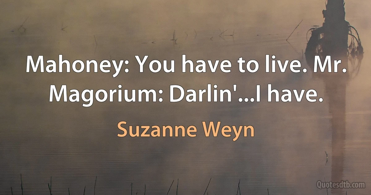 Mahoney: You have to live. Mr. Magorium: Darlin'...I have. (Suzanne Weyn)