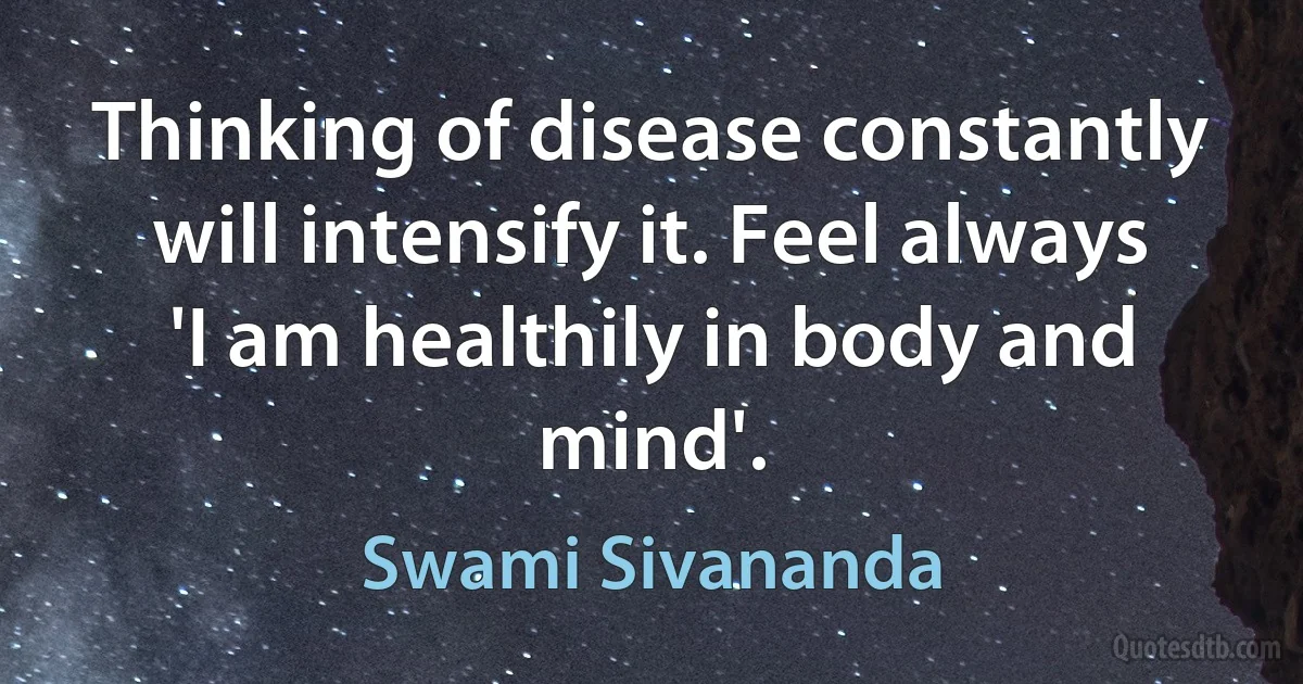 Thinking of disease constantly will intensify it. Feel always 'I am healthily in body and mind'. (Swami Sivananda)