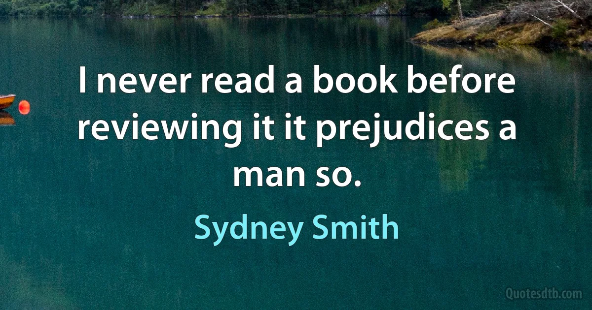 I never read a book before reviewing it it prejudices a man so. (Sydney Smith)