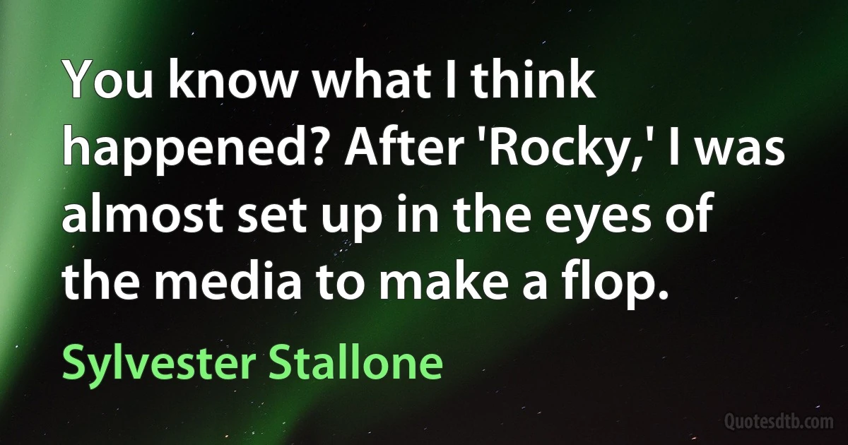 You know what I think happened? After 'Rocky,' I was almost set up in the eyes of the media to make a flop. (Sylvester Stallone)