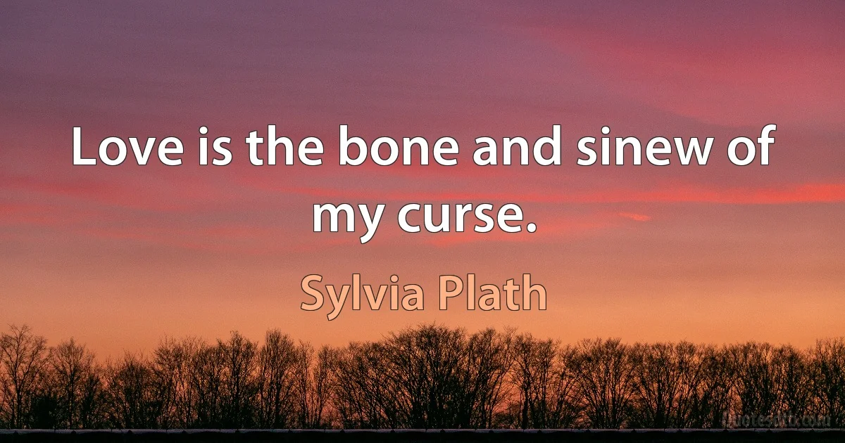 Love is the bone and sinew of my curse. (Sylvia Plath)