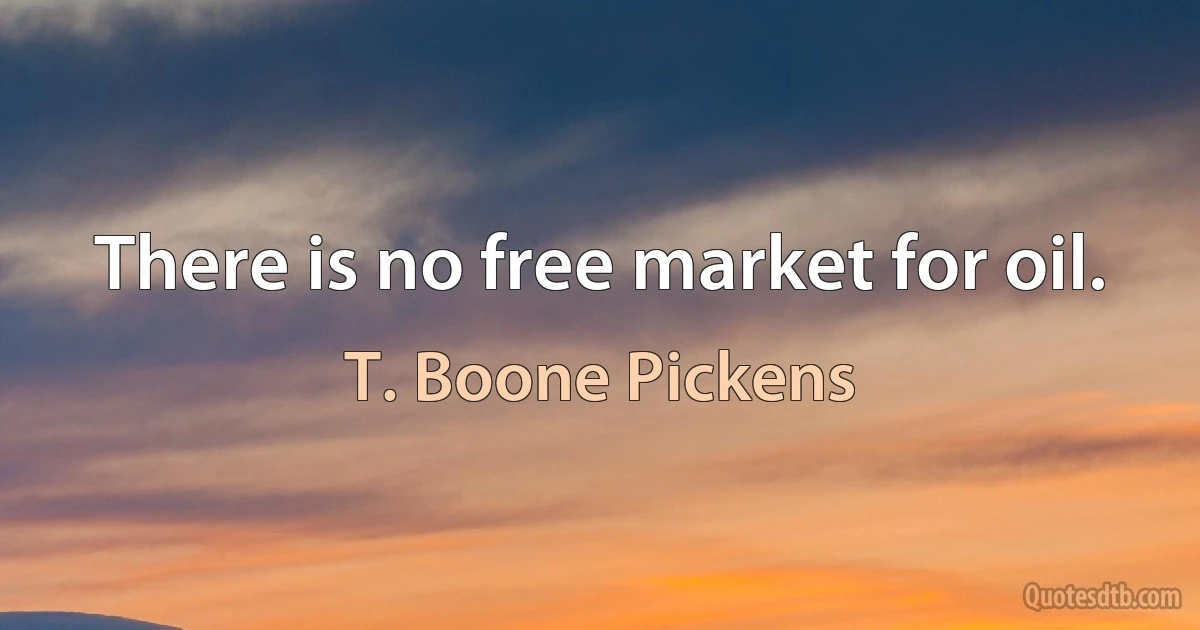 There is no free market for oil. (T. Boone Pickens)