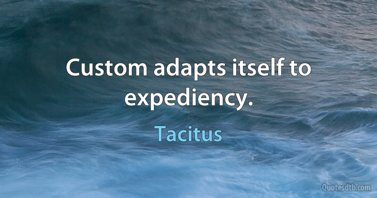 Custom adapts itself to expediency. (Tacitus)