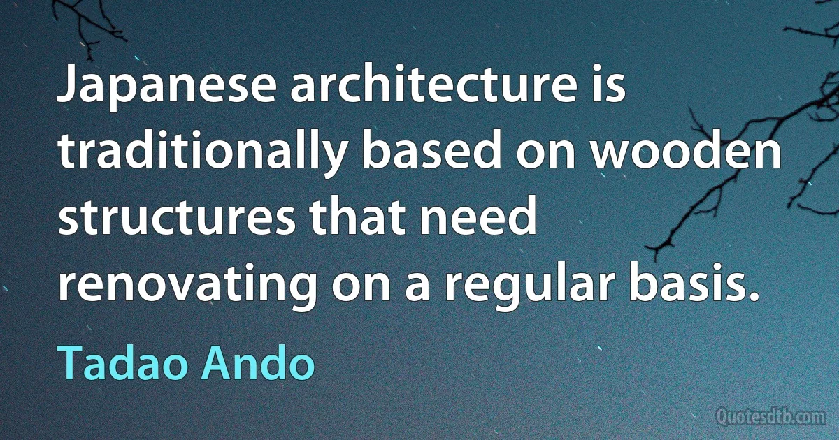 Japanese architecture is traditionally based on wooden structures that need renovating on a regular basis. (Tadao Ando)