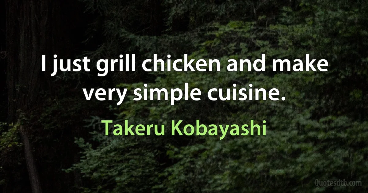 I just grill chicken and make very simple cuisine. (Takeru Kobayashi)