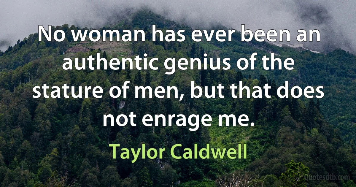 No woman has ever been an authentic genius of the stature of men, but that does not enrage me. (Taylor Caldwell)