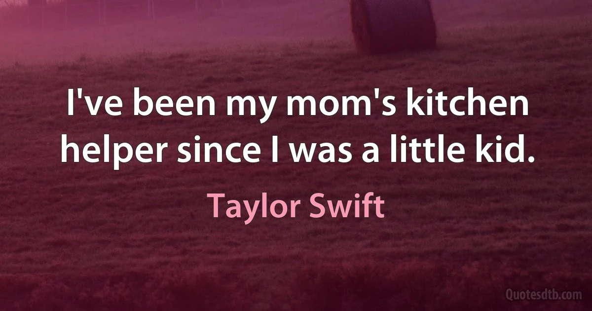 I've been my mom's kitchen helper since I was a little kid. (Taylor Swift)