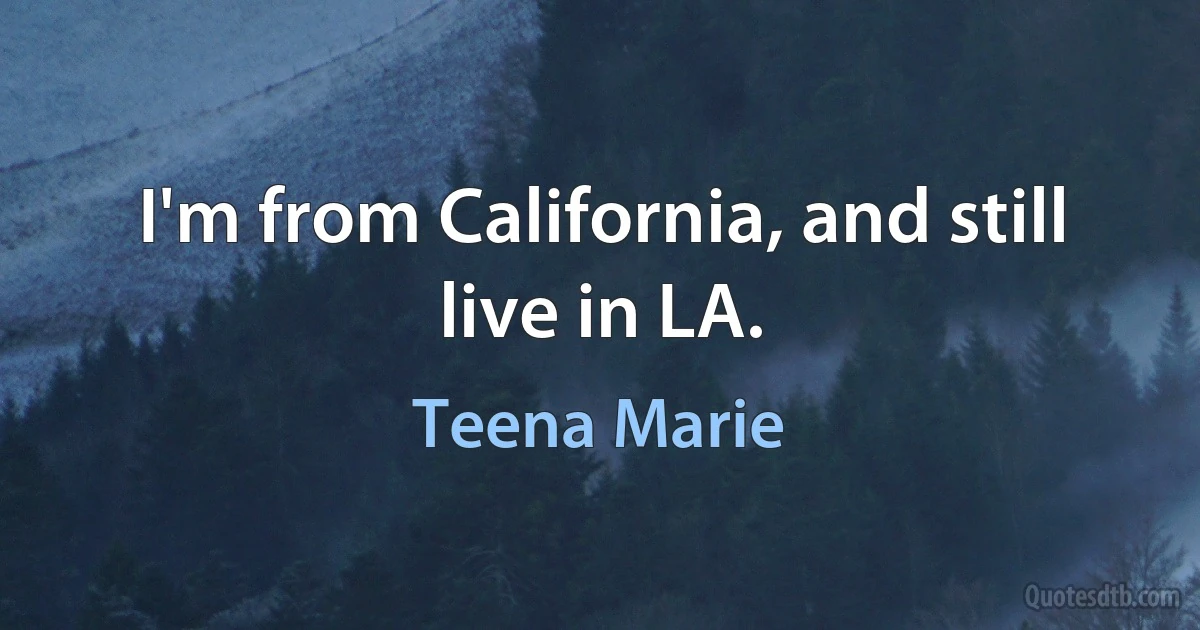 I'm from California, and still live in LA. (Teena Marie)