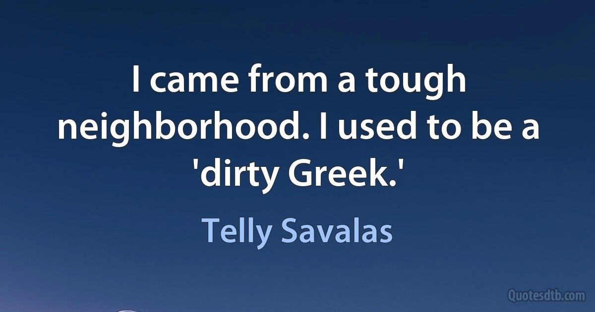 I came from a tough neighborhood. I used to be a 'dirty Greek.' (Telly Savalas)