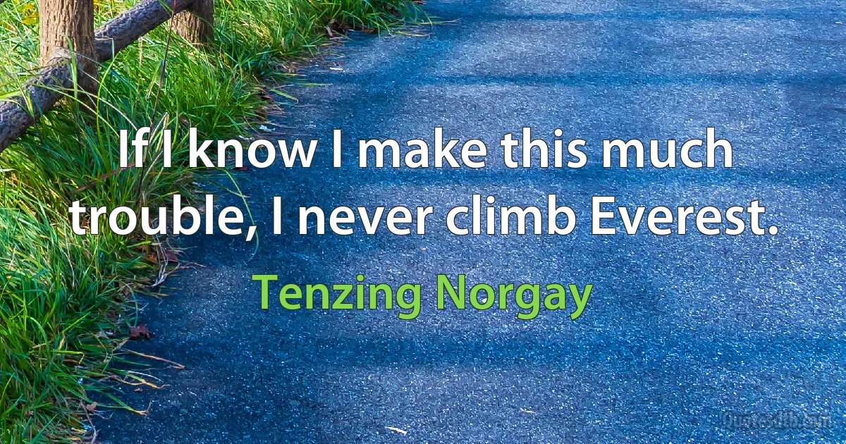 If I know I make this much trouble, I never climb Everest. (Tenzing Norgay)