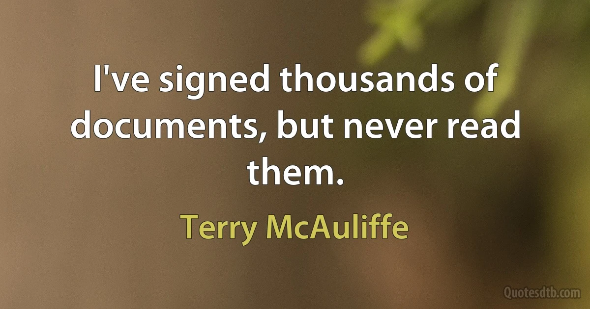 I've signed thousands of documents, but never read them. (Terry McAuliffe)