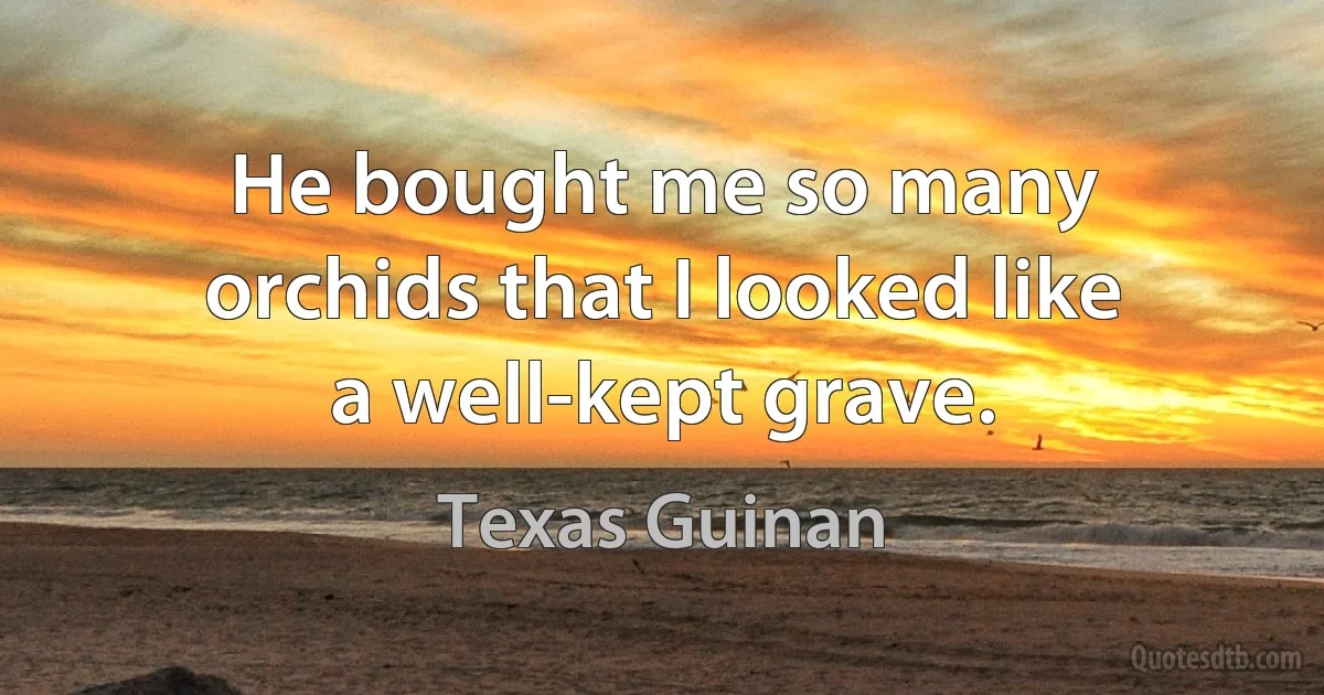 He bought me so many orchids that I looked like a well-kept grave. (Texas Guinan)