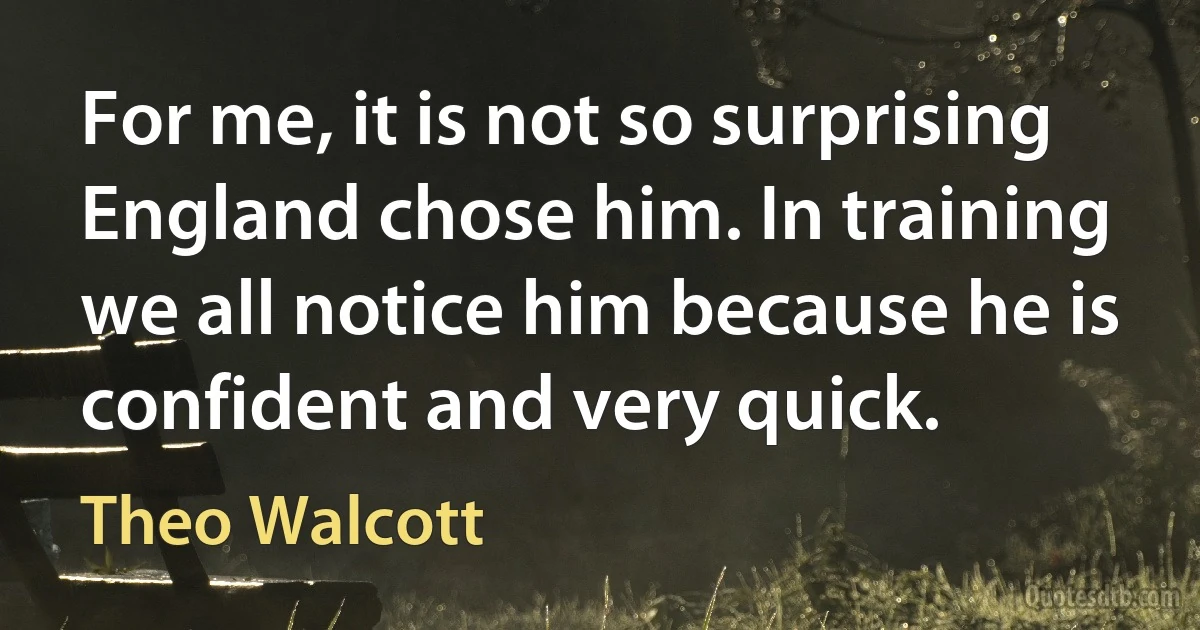 For me, it is not so surprising England chose him. In training we all notice him because he is confident and very quick. (Theo Walcott)