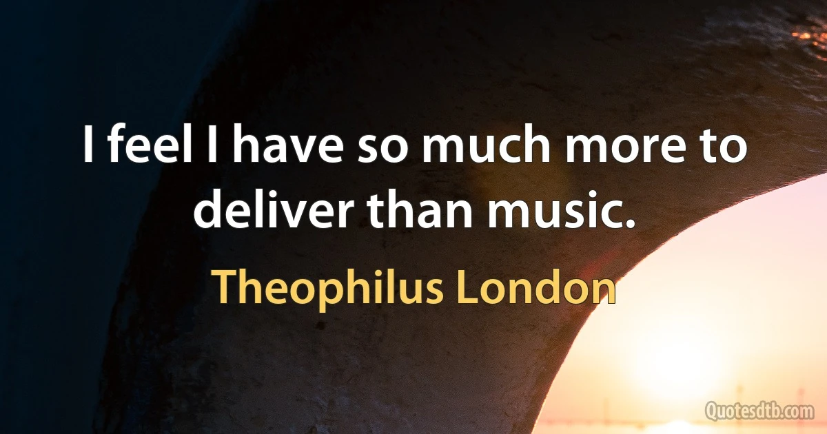 I feel I have so much more to deliver than music. (Theophilus London)