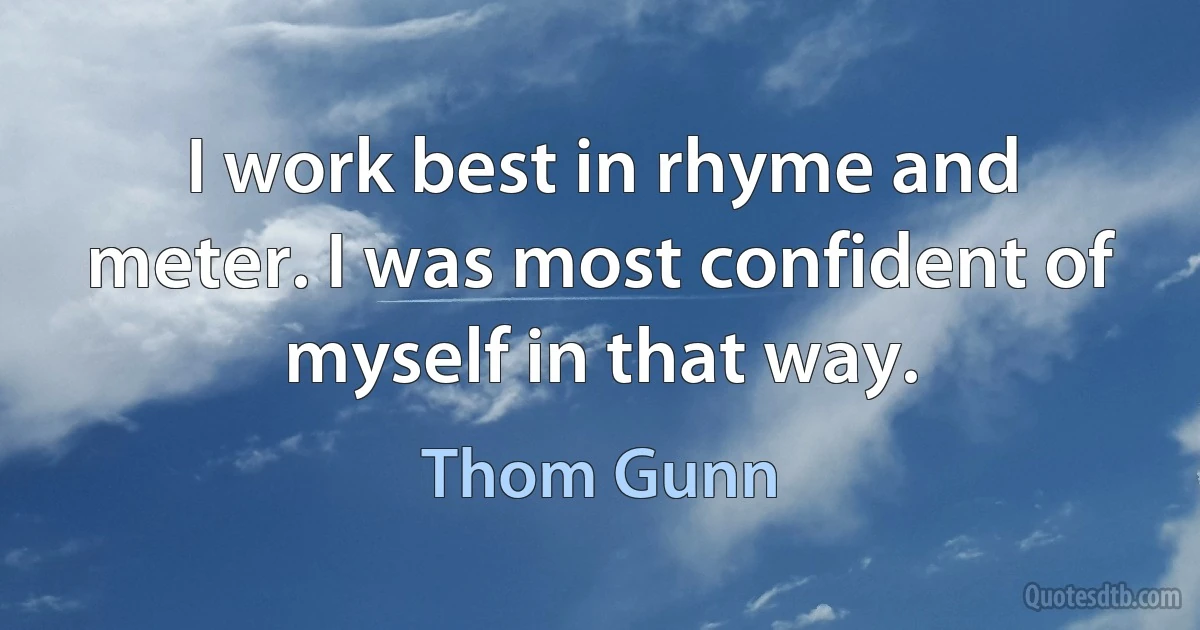 I work best in rhyme and meter. I was most confident of myself in that way. (Thom Gunn)