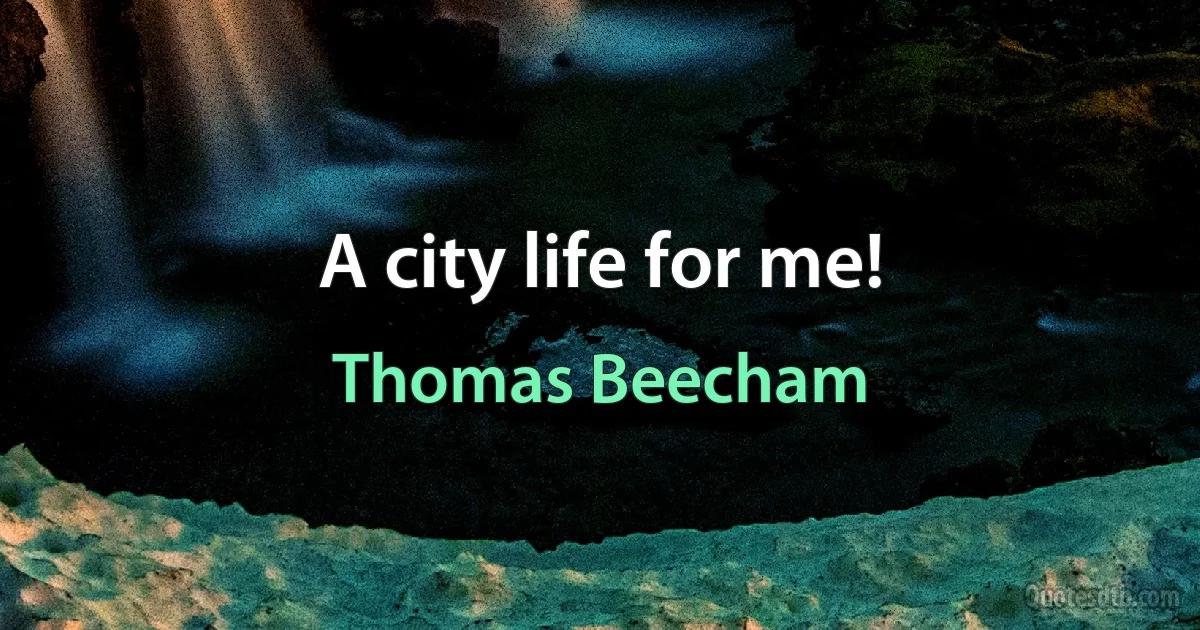 A city life for me! (Thomas Beecham)