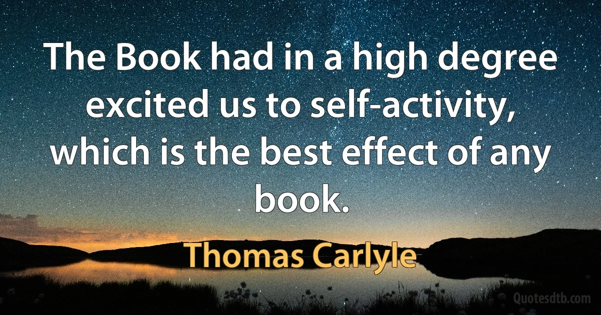 The Book had in a high degree excited us to self-activity, which is the best effect of any book. (Thomas Carlyle)