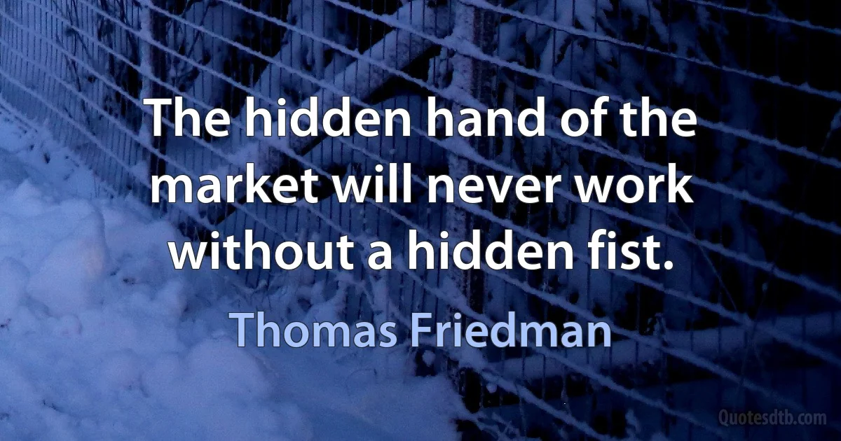 The hidden hand of the market will never work without a hidden fist. (Thomas Friedman)