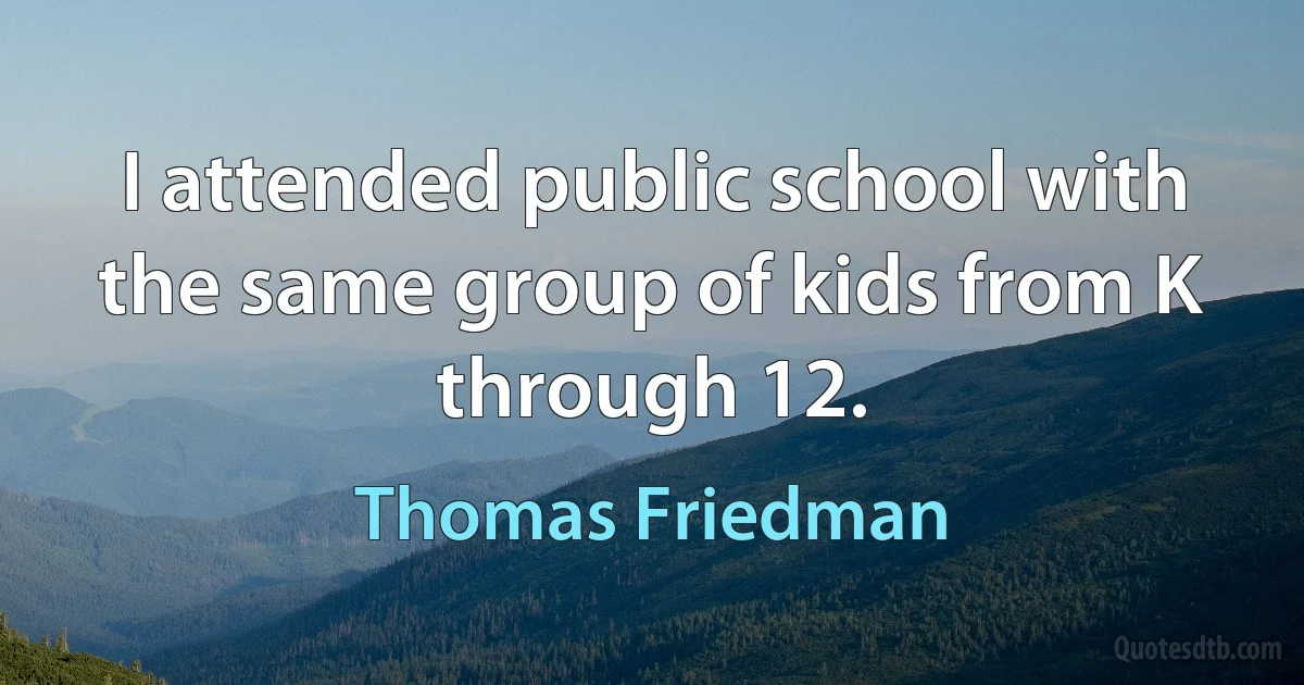 I attended public school with the same group of kids from K through 12. (Thomas Friedman)