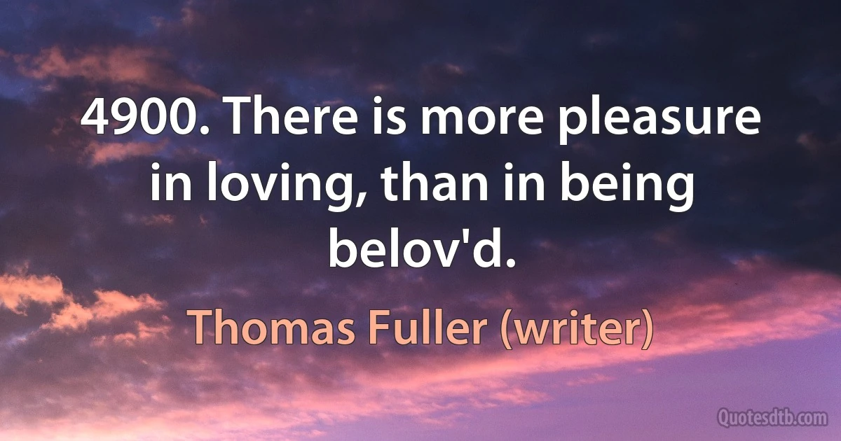 4900. There is more pleasure in loving, than in being belov'd. (Thomas Fuller (writer))