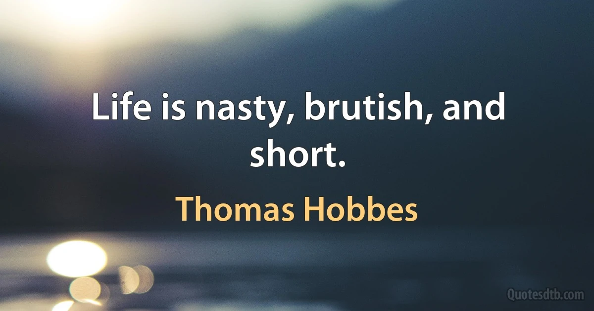 Life is nasty, brutish, and short. (Thomas Hobbes)