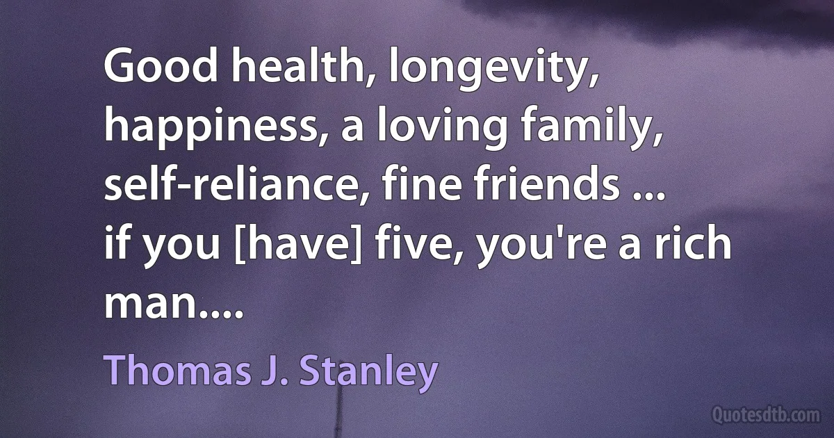 Good health, longevity, happiness, a loving family, self-reliance, fine friends ... if you [have] five, you're a rich man.... (Thomas J. Stanley)