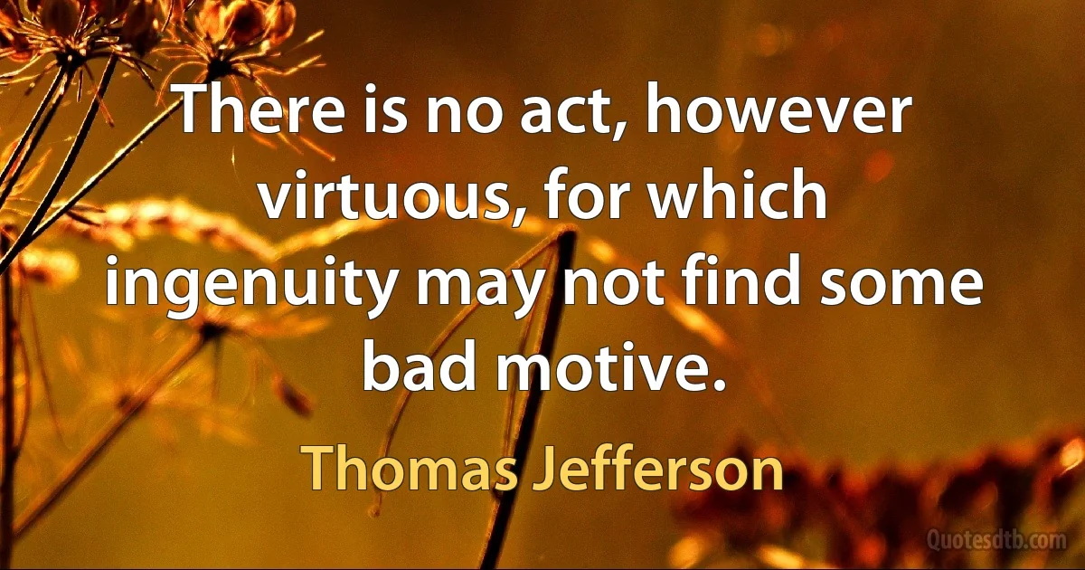 There is no act, however virtuous, for which ingenuity may not find some bad motive. (Thomas Jefferson)