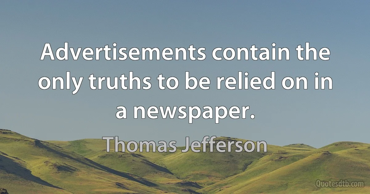 Advertisements contain the only truths to be relied on in a newspaper. (Thomas Jefferson)