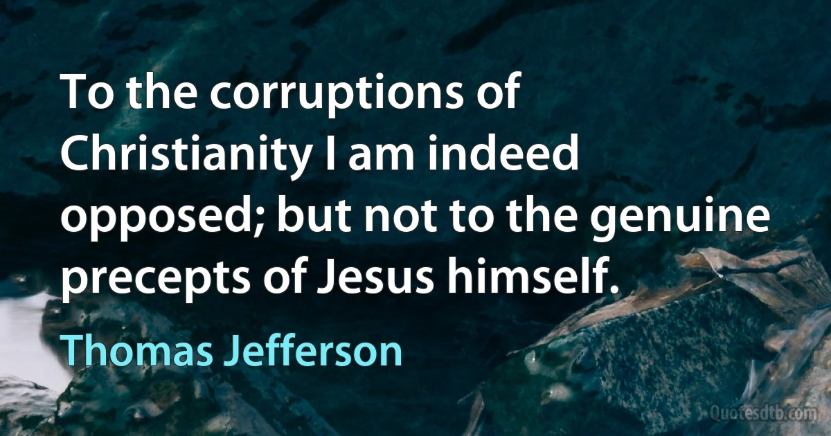 To the corruptions of Christianity I am indeed opposed; but not to the genuine precepts of Jesus himself. (Thomas Jefferson)