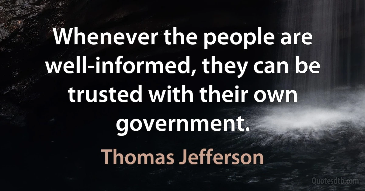 Whenever the people are well-informed, they can be trusted with their own government. (Thomas Jefferson)