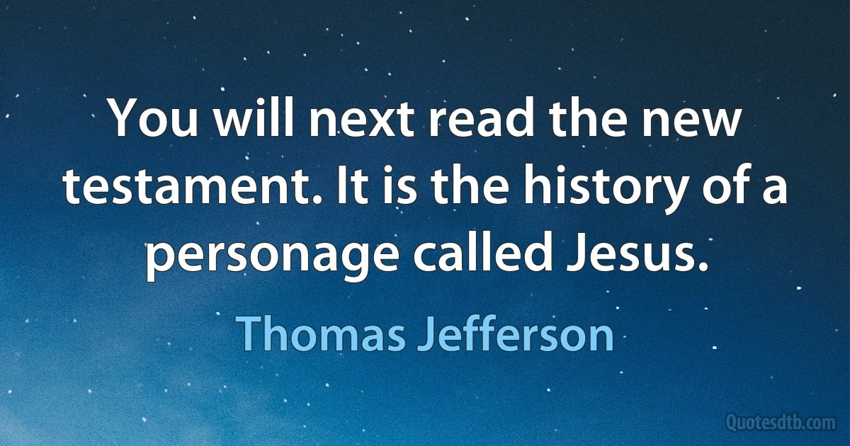 You will next read the new testament. It is the history of a personage called Jesus. (Thomas Jefferson)