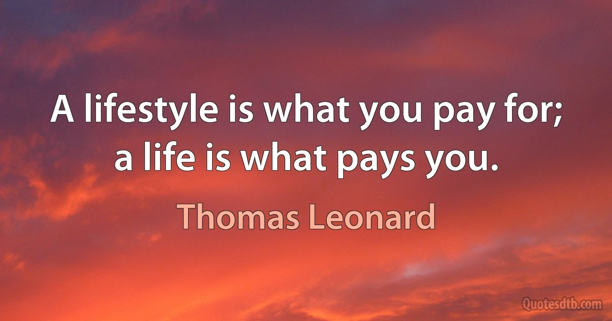 A lifestyle is what you pay for; a life is what pays you. (Thomas Leonard)