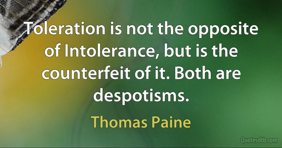 Toleration is not the opposite of Intolerance, but is the counterfeit of it. Both are despotisms. (Thomas Paine)