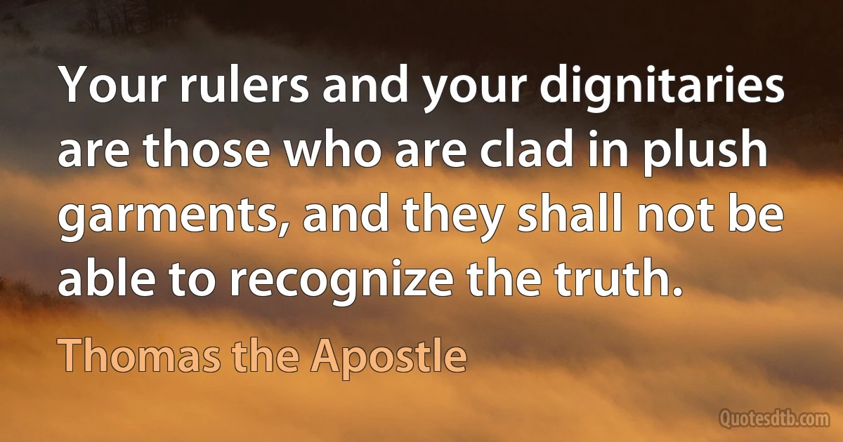 Your rulers and your dignitaries are those who are clad in plush garments, and they shall not be able to recognize the truth. (Thomas the Apostle)