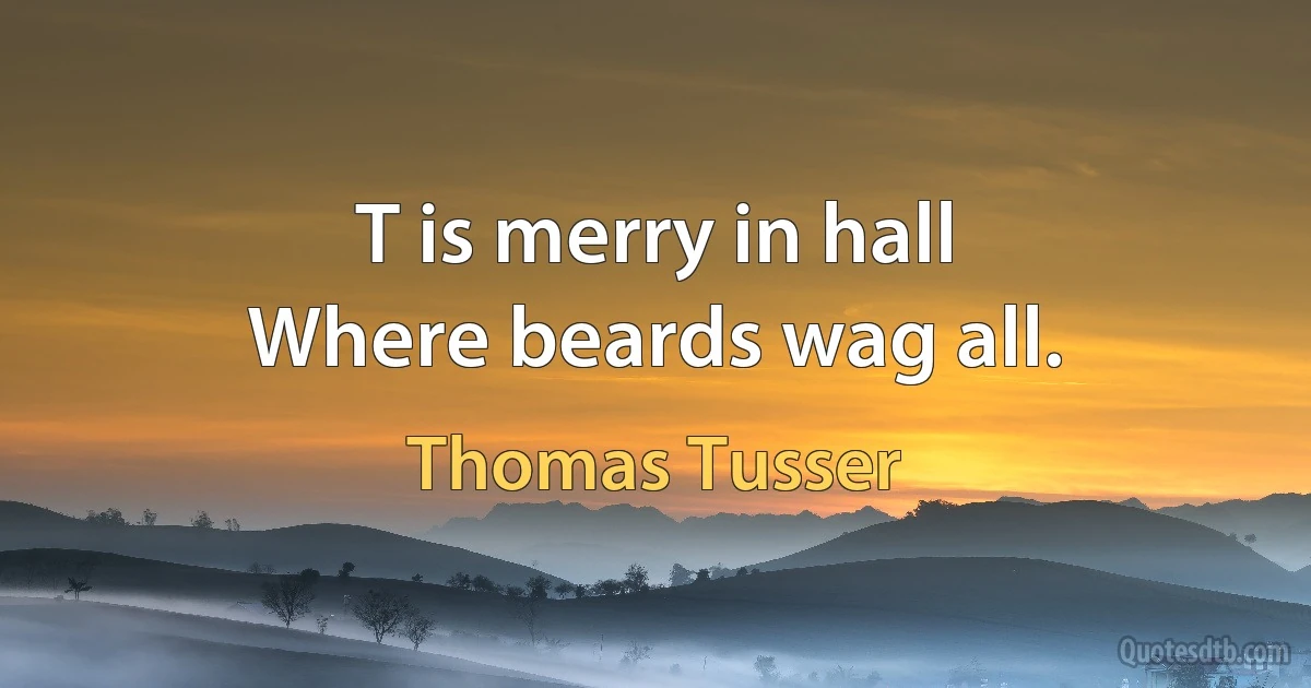 T is merry in hall
Where beards wag all. (Thomas Tusser)