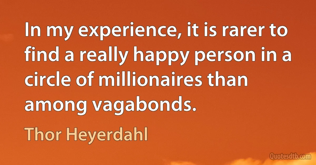 In my experience, it is rarer to find a really happy person in a circle of millionaires than among vagabonds. (Thor Heyerdahl)