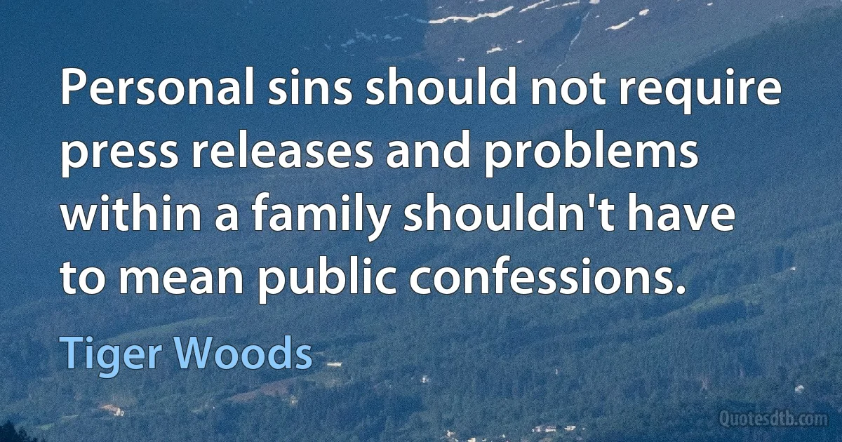 Personal sins should not require press releases and problems within a family shouldn't have to mean public confessions. (Tiger Woods)