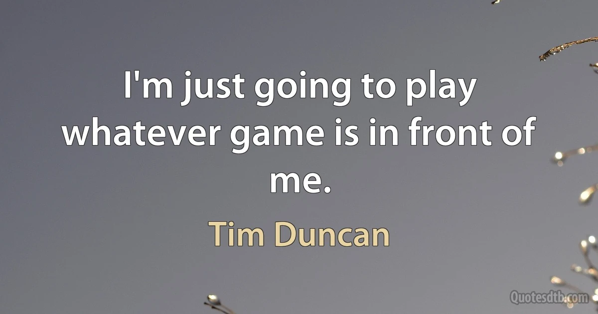 I'm just going to play whatever game is in front of me. (Tim Duncan)