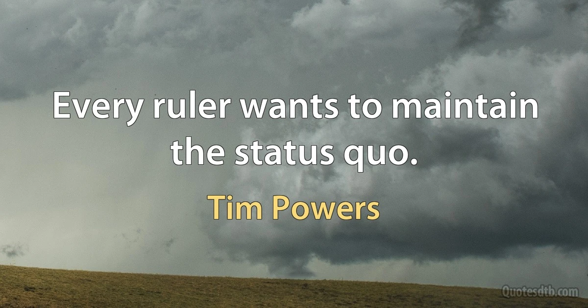 Every ruler wants to maintain the status quo. (Tim Powers)