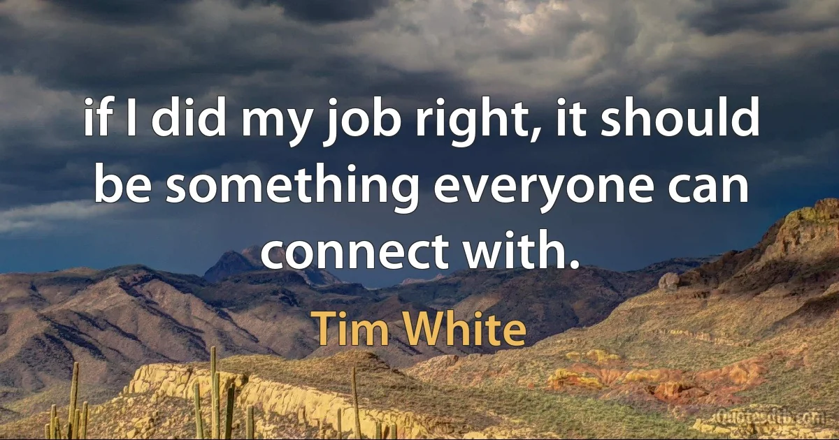 if I did my job right, it should be something everyone can connect with. (Tim White)