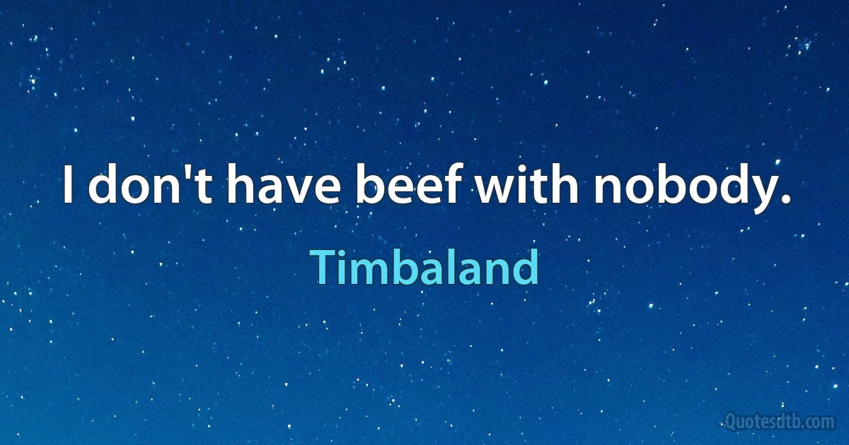 I don't have beef with nobody. (Timbaland)