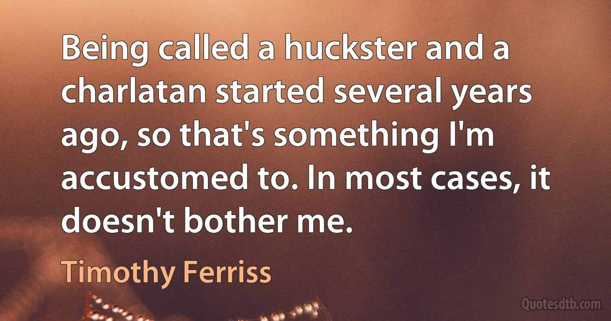 Being called a huckster and a charlatan started several years ago, so that's something I'm accustomed to. In most cases, it doesn't bother me. (Timothy Ferriss)