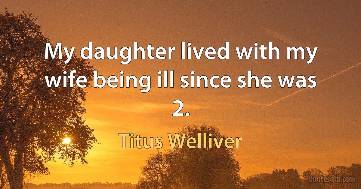 My daughter lived with my wife being ill since she was 2. (Titus Welliver)