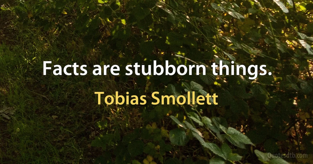 Facts are stubborn things. (Tobias Smollett)